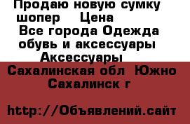 Продаю новую сумку - шопер  › Цена ­ 10 000 - Все города Одежда, обувь и аксессуары » Аксессуары   . Сахалинская обл.,Южно-Сахалинск г.